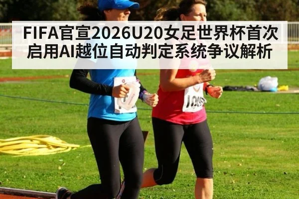 FIFA官宣2026U20女足世界杯首次启用AI越位自动判定系统争议解析