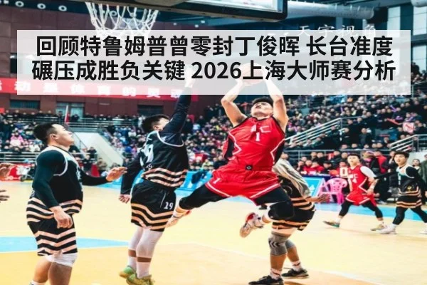 回顾特鲁姆普曾零封丁俊晖 长台准度碾压成胜负关键 2026上海大师赛分析
