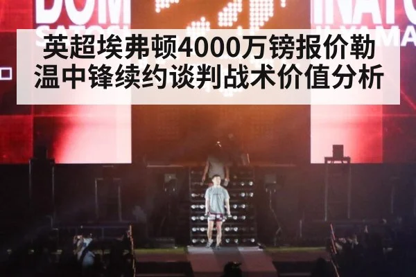 英超埃弗顿4000万镑报价勒温中锋续约谈判战术价值分析
