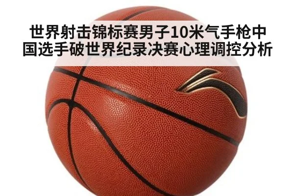世界射击锦标赛男子10米气手枪中国选手破世界纪录决赛心理调控分析
