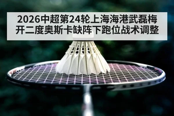 2026中超第24轮上海海港武磊梅开二度奥斯卡缺阵下跑位战术调整