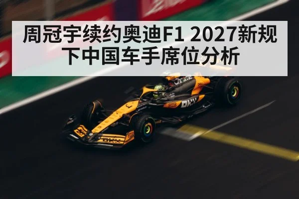 周冠宇续约奥迪F1 2027新规下中国车手席位分析