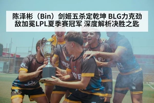 陈泽彬（Bin）剑姬五杀定乾坤 BLG力克劲敌加冕LPL夏季赛冠军 深度解析决胜之匙