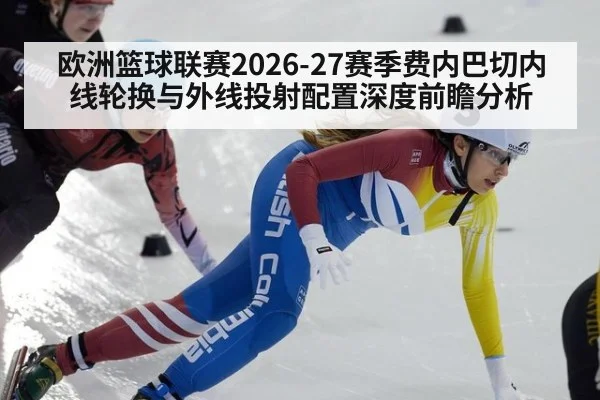 欧洲篮球联赛2026-27赛季费内巴切内线轮换与外线投射配置深度前瞻分析