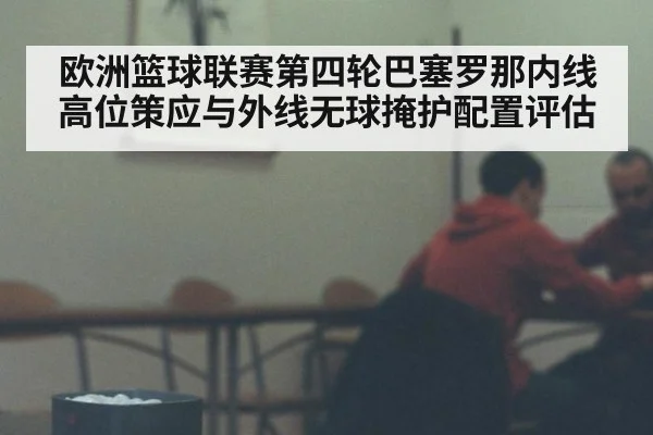 欧洲篮球联赛第四轮巴塞罗那内线高位策应与外线无球掩护配置评估