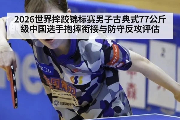 2026世界摔跤锦标赛男子古典式77公斤级中国选手抱摔衔接与防守反攻评估