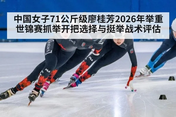 中国女子71公斤级廖桂芳2026年举重世锦赛抓举开把选择与挺举战术评估