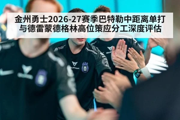 金州勇士2026-27赛季巴特勒中距离单打与德雷蒙德格林高位策应分工深度评估