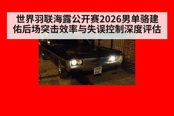 世界羽联海露公开赛2026男单骆建佑后场突击效率与失误控制深度评估